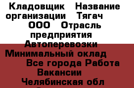 Кладовщик › Название организации ­ Тягач 2001, ООО › Отрасль предприятия ­ Автоперевозки › Минимальный оклад ­ 25 000 - Все города Работа » Вакансии   . Челябинская обл.,Снежинск г.